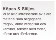  
Köpes & Säljes   
Vi är altid intresserade av äldre material som begagnade trägolv, äldre vedspisar och kaminer, fönster med foder, dörrar och dörrkarmar.