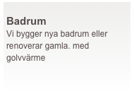  
Badrum
Vi bygger nya badrum eller renoverar gamla. med golvvärme 
