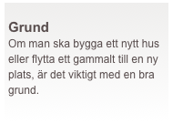  
Grund
Om man ska bygga ett nytt hus eller flytta ett gammalt till en ny plats, är det viktigt med en bra grund. 