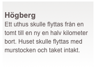  
Högberg   
Ett uthus skulle flyttas från en tomt till en ny en halv kilometer bort. Huset skulle flyttas med murstocken och taket intakt.