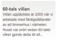  
60-tals villan
Villan upptäcktes år 2005 när vi arbetade med färdigställandet av ett timmerhus i närheten. Huset var orört sedan 60-talet vilket gjorde detta till ett...