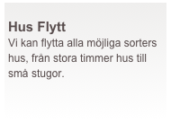  
Hus Flytt
Vi kan flytta alla möjliga sorters hus, från stora timmer hus till små stugor. 