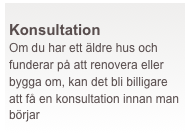  
Konsultation
Om du har ett äldre hus och funderar på att renovera eller bygga om, kan det bli billigare att få en konsultation innan man börjar