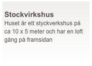  
Stockvirkshus
Huset är ett styckverkshus på ca 10 x 5 meter och har en loft gång på framsidan
