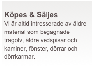  
Köpes & Säljes   
Vi är altid intresserade av äldre material som begagnade trägolv, äldre vedspisar och kaminer, fönster, dörrar och dörrkarmar.