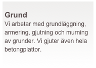  
Grund
Vi arbetar med grundläggning, armering, gjutning och murning av grunder. Vi gjuter även hela betongplattor.