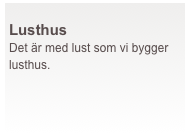  
Lusthus
Det är med lust som vi bygger lusthus.