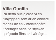  
Villa Gunilla
På detta hus gjorde vi en tillbyggnad som är en enklare modell av en vinterträdgård.Företaget hade tio stycken spröjsade fönster i vår ägo...