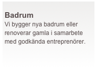  
Badrum
Vi bygger nya badrum eller renoverar gamla i samarbete med godkända entreprenörer.
