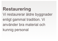  
Restaurering
Vi restaurerar äldre byggnader enligt gammal tradition. Vi använder bra material och kunnig personal